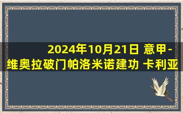 2024年10月21日 意甲-维奥拉破门帕洛米诺建功 卡利亚里3-2都灵